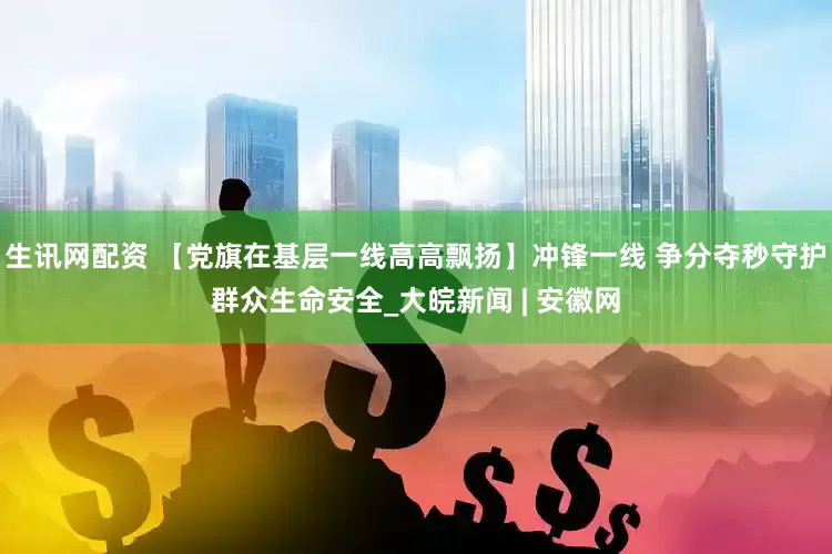 生讯网配资 【党旗在基层一线高高飘扬】冲锋一线 争分夺秒守护群众生命安全_大皖新闻 | 安徽网