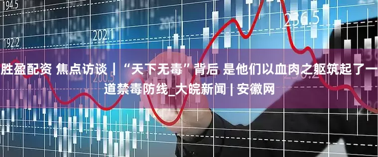 胜盈配资 焦点访谈｜“天下无毒”背后 是他们以血肉之躯筑起了一道禁毒防线_大皖新闻 | 安徽网