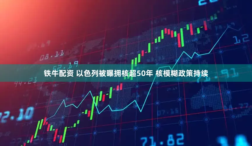 铁牛配资 以色列被曝拥核超50年 核模糊政策持续
