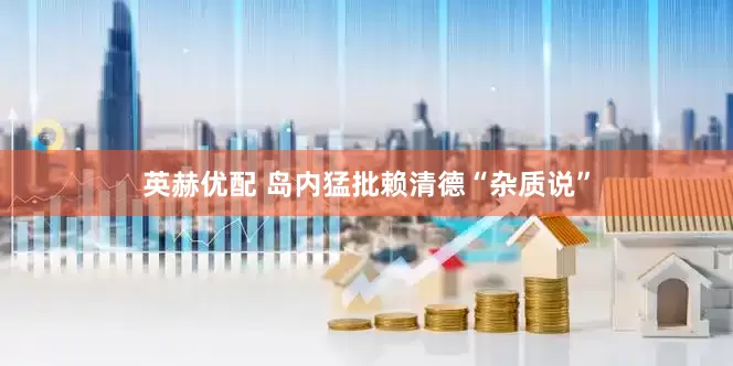 英赫优配 岛内猛批赖清德“杂质说”