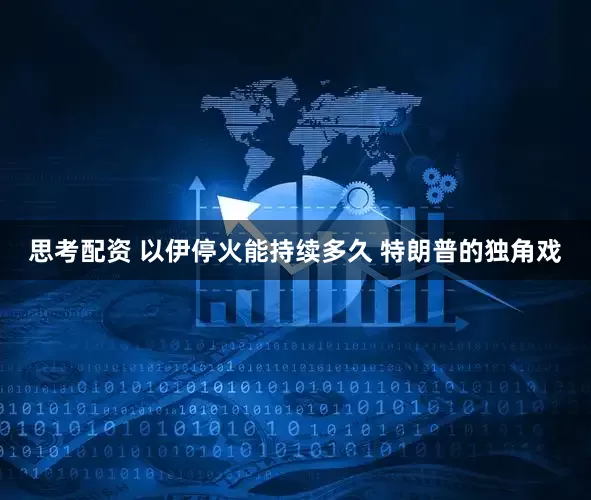 思考配资 以伊停火能持续多久 特朗普的独角戏