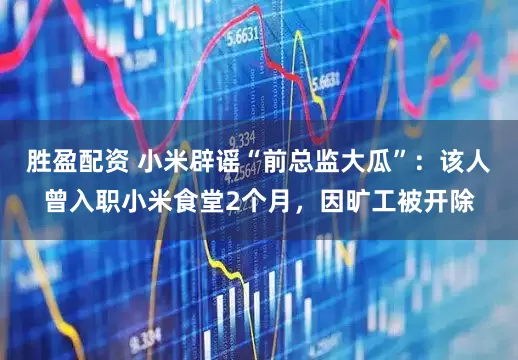 胜盈配资 小米辟谣“前总监大瓜”：该人曾入职小米食堂2个月，因旷工被开除