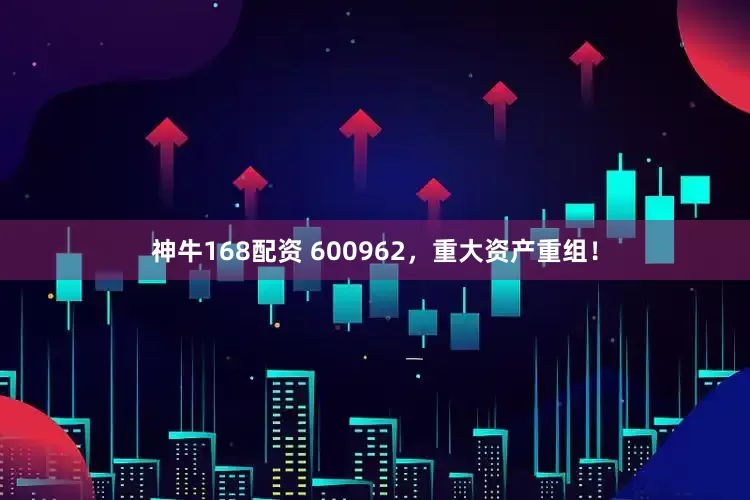 神牛168配资 600962，重大资产重组！