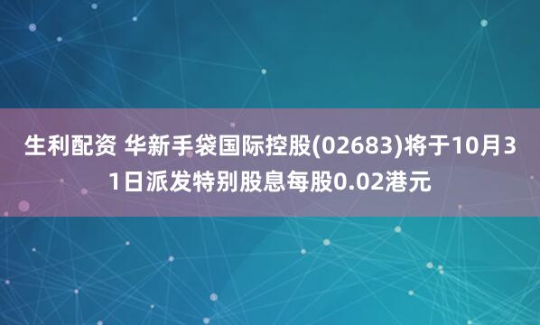 生利配资 华新手袋国际控股(02683)将于10月31日派发特别股息每股0.02港元
