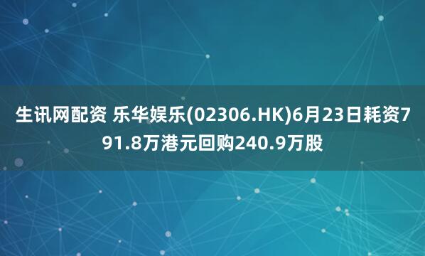 生讯网配资 乐华娱乐(02306.HK)6月23日耗资791.8万港元回购240.9万股