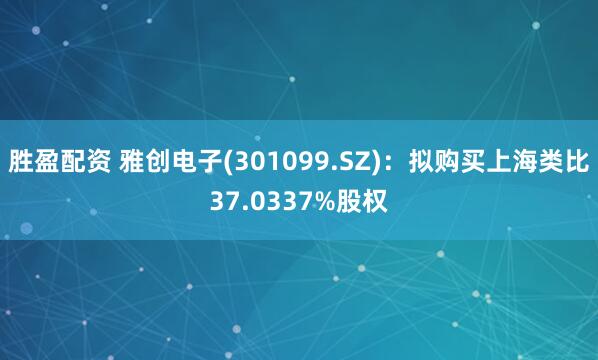 胜盈配资 雅创电子(301099.SZ)：拟购买上海类比37.0337%股权