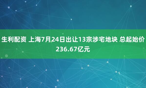 生利配资 上海7月24日出让13宗涉宅地块 总起始价236.67亿元