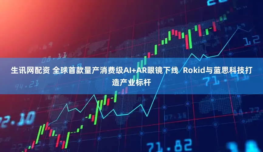 生讯网配资 全球首款量产消费级AI+AR眼镜下线  Rokid与蓝思科技打造产业标杆