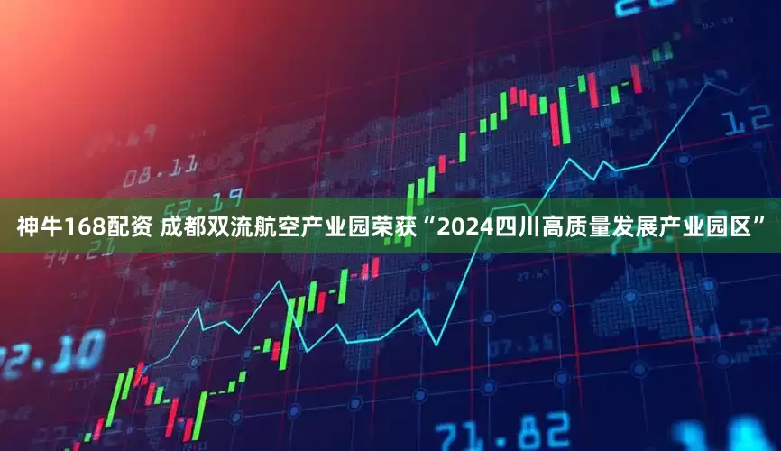 神牛168配资 成都双流航空产业园荣获“2024四川高质量发展产业园区”
