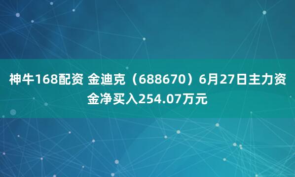 神牛168配资 金迪克（688670）6月27日主力资金净买入254.07万元