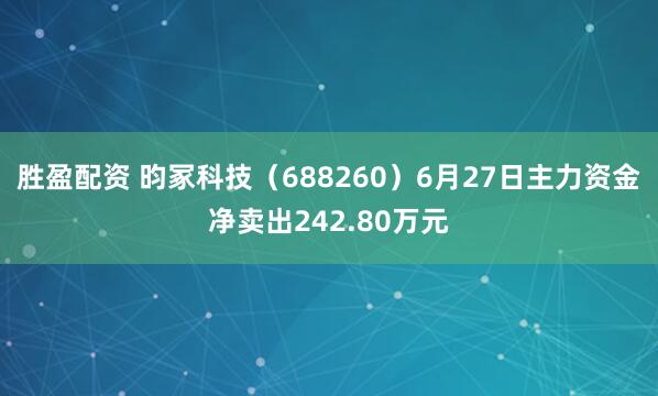 胜盈配资 昀冢科技（688260）6月27日主力资金净卖出242.80万元