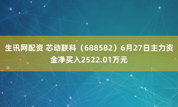 生讯网配资 芯动联科（688582）6月27日主力资金净买入2522.01万元