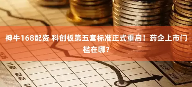 神牛168配资 科创板第五套标准正式重启！药企上市门槛在哪？