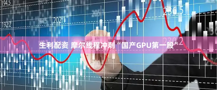 生利配资 摩尔线程冲刺“国产GPU第一股”