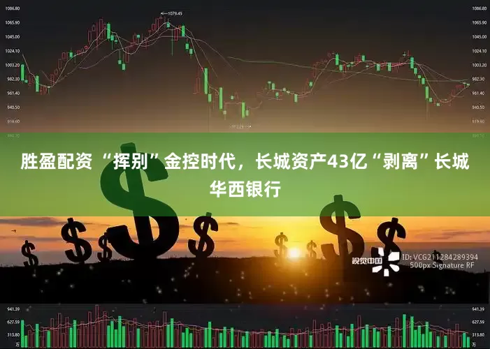 胜盈配资 “挥别”金控时代，长城资产43亿“剥离”长城华西银行
