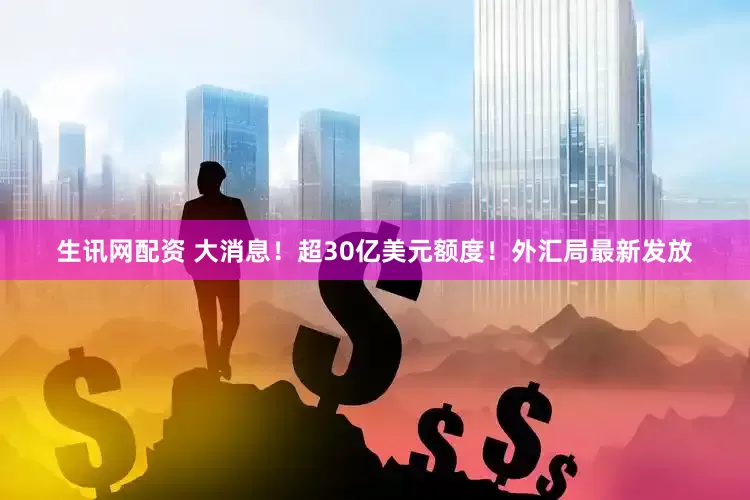 生讯网配资 大消息！超30亿美元额度！外汇局最新发放