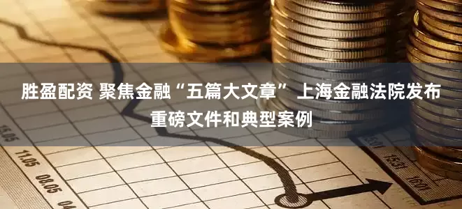 胜盈配资 聚焦金融“五篇大文章” 上海金融法院发布重磅文件和典型案例