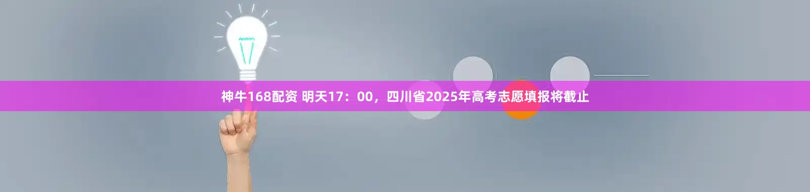 神牛168配资 明天17：00，四川省2025年高考志愿填报将截止