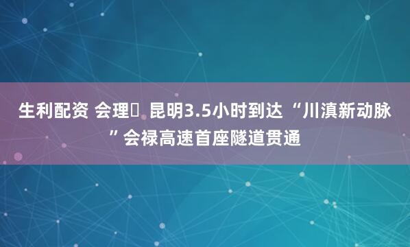 生利配资 会理⇌昆明3.5小时到达 “川滇新动脉”会禄高速首座隧道贯通