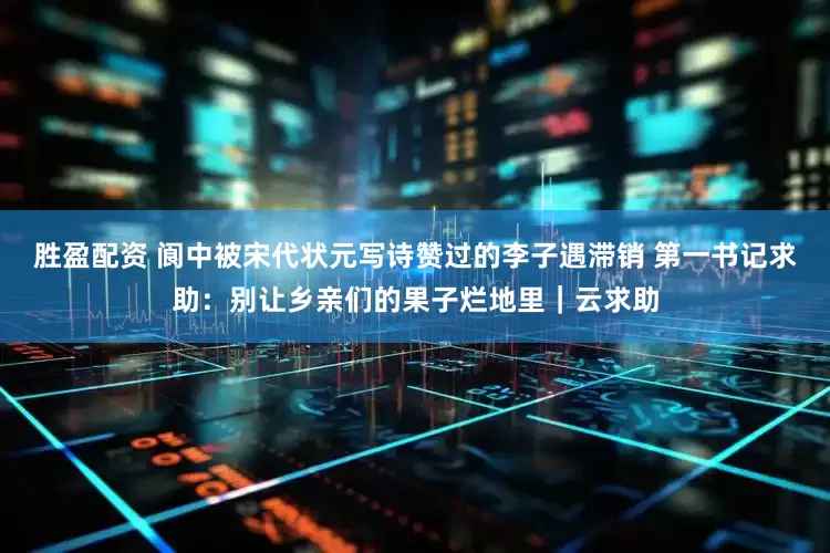 胜盈配资 阆中被宋代状元写诗赞过的李子遇滞销 第一书记求助：别让乡亲们的果子烂地里｜云求助