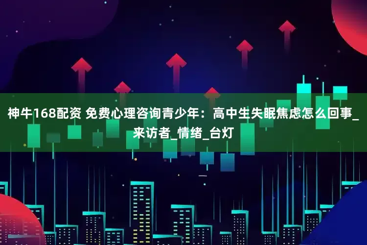 神牛168配资 免费心理咨询青少年：高中生失眠焦虑怎么回事_来访者_情绪_台灯