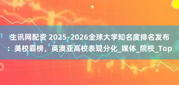 生讯网配资 2025-2026全球大学知名度排名发布：美校霸榜，英澳亚高校表现分化_媒体_院校_Top