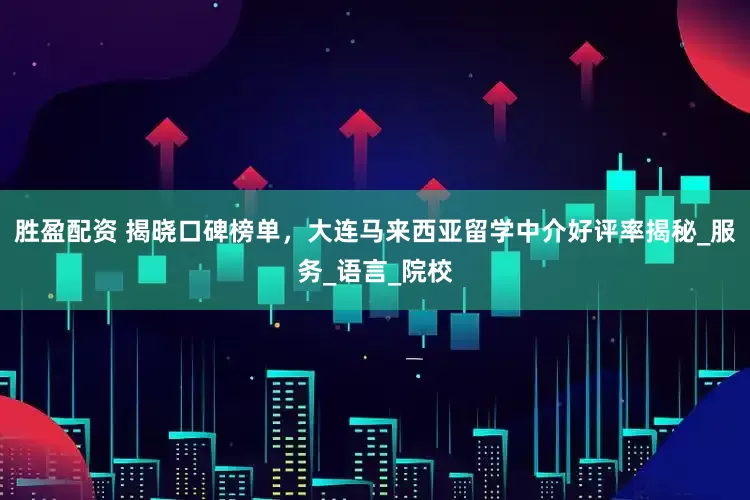 胜盈配资 揭晓口碑榜单，大连马来西亚留学中介好评率揭秘_服务_语言_院校