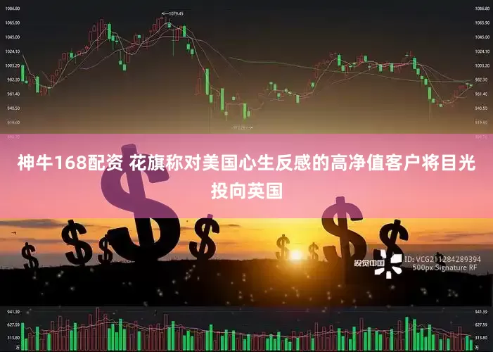 神牛168配资 花旗称对美国心生反感的高净值客户将目光投向英国