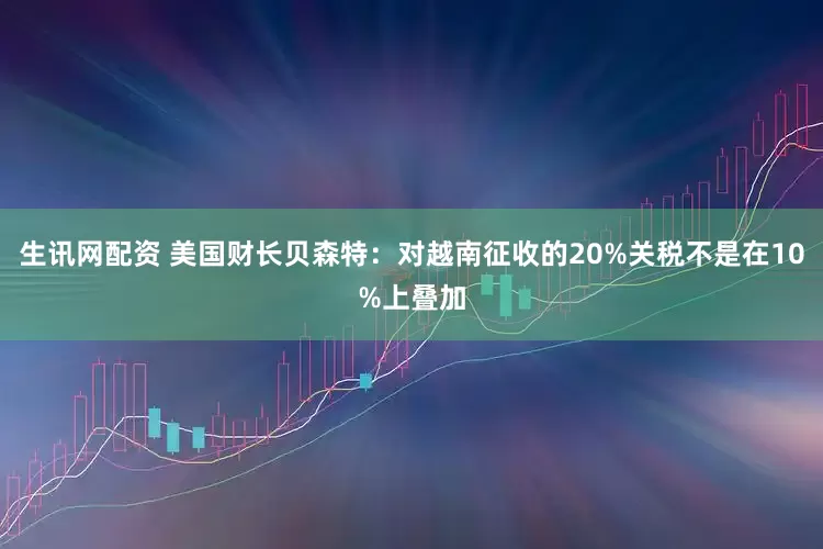 生讯网配资 美国财长贝森特：对越南征收的20%关税不是在10%上叠加