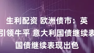 生利配资 欧洲债市：英国国债引领牛平 意大利国债继续表现出色