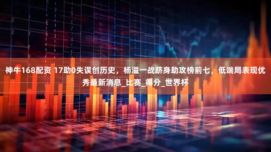 神牛168配资 17助0失误创历史，杨溢一战跻身助攻榜前七，低端局表现优秀最新消息_比赛_得分_世界杯
