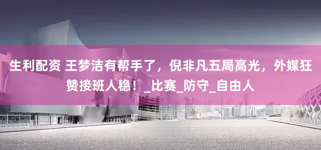 生利配资 王梦洁有帮手了，倪非凡五局高光，外媒狂赞接班人稳！_比赛_防守_自由人
