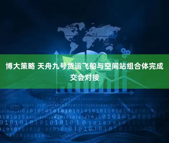 博大策略 天舟九号货运飞船与空间站组合体完成交会对接
