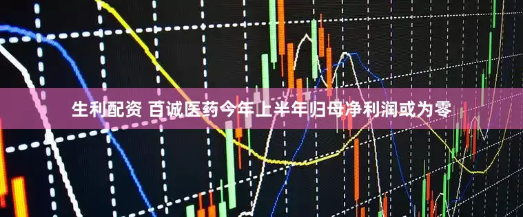 生利配资 百诚医药今年上半年归母净利润或为零