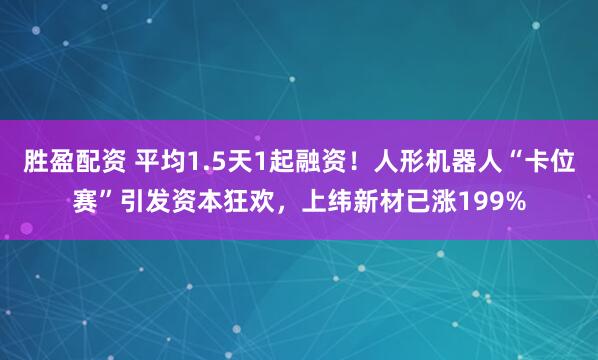 胜盈配资 平均1.5天1起融资！人形机器人“卡位赛”引发资本狂欢，上纬新材已涨199%