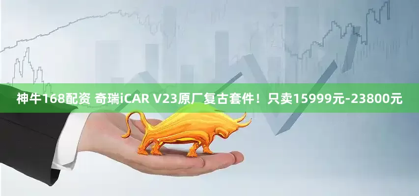 神牛168配资 奇瑞iCAR V23原厂复古套件！只卖15999元-23800元