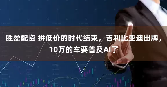 胜盈配资 拼低价的时代结束，吉利比亚迪出牌，10万的车要普及AI了