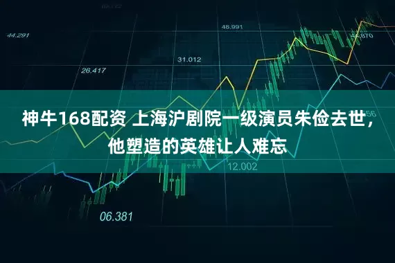 神牛168配资 上海沪剧院一级演员朱俭去世，他塑造的英雄让人难忘