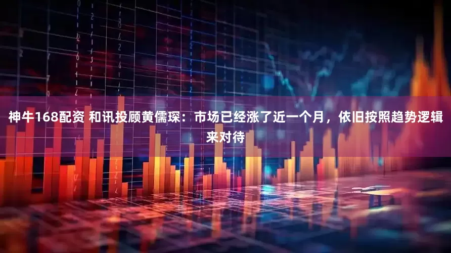 神牛168配资 和讯投顾黄儒琛：市场已经涨了近一个月，依旧按照趋势逻辑来对待