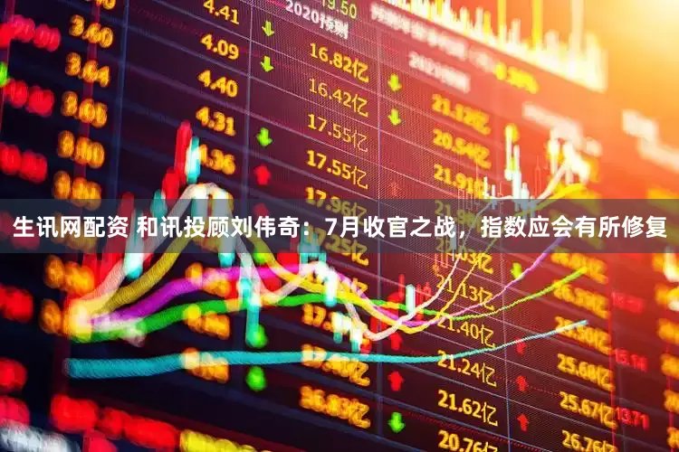 生讯网配资 和讯投顾刘伟奇：7月收官之战，指数应会有所修复
