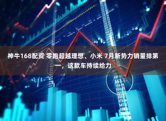 神牛168配资 零跑超越理想、小米 7月新势力销量排第一，这款车持续给力