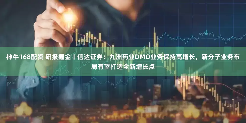 神牛168配资 研报掘金丨信达证券：九洲药业DMO业务保持高增长，新分子业务布局有望打造全新增长点