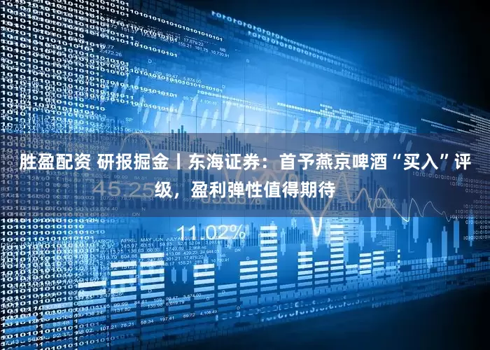 胜盈配资 研报掘金丨东海证券：首予燕京啤酒“买入”评级，盈利弹性值得期待