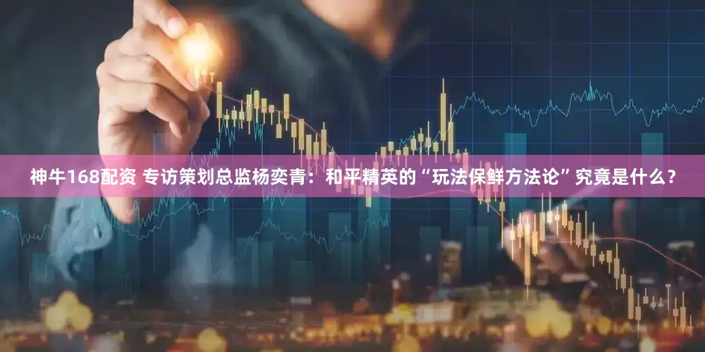 神牛168配资 专访策划总监杨奕青：和平精英的“玩法保鲜方法论”究竟是什么？