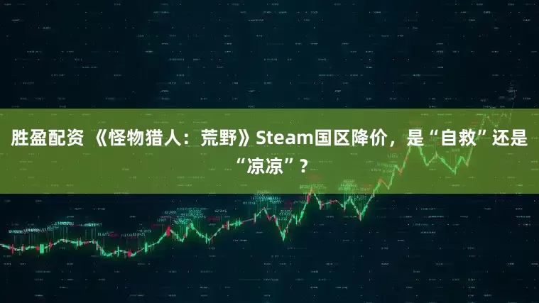 胜盈配资 《怪物猎人：荒野》Steam国区降价，是“自救”还是“凉凉”？