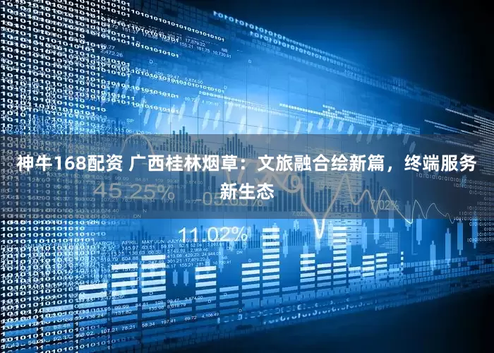 神牛168配资 广西桂林烟草：文旅融合绘新篇，终端服务新生态