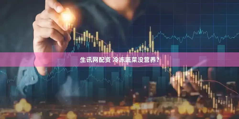 生讯网配资 冷冻蔬菜没营养？