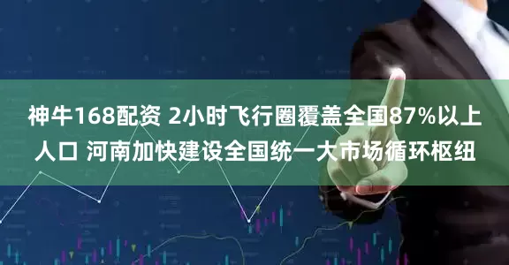 神牛168配资 2小时飞行圈覆盖全国87%以上人口 河南加快建设全国统一大市场循环枢纽