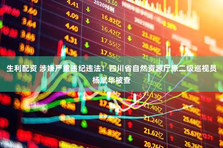 生利配资 涉嫌严重违纪违法！四川省自然资源厅原二级巡视员杨斌华被查