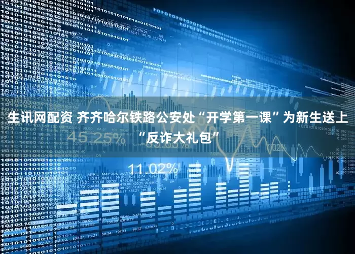 生讯网配资 齐齐哈尔铁路公安处“开学第一课”为新生送上“反诈大礼包”